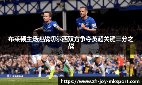 布莱顿主场迎战切尔西双方争夺英超关键三分之战